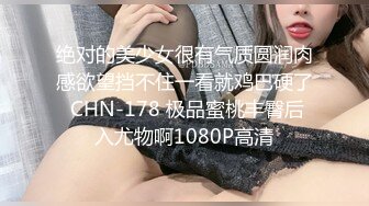 绝对的美少女很有气质圆润肉感欲望挡不住一看就鸡巴硬了 CHN-178 极品蜜桃丰臀后入尤物啊1080P高清