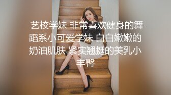  艺校学妹 非常喜欢健身的舞蹈系小可爱学妹 白白嫩嫩的奶油肌肤 紧实翘挺的美乳小丰臀