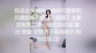 极品女神嫩妹！清纯可爱萝莉风露脸福利姬【小鹿酱】土豪定制第二季，蜡烛油封逼 露出 做爱 双管齐下高潮喷水 相当壮观 (1)