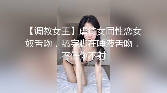 【调教女王】虐待女同性恋女奴舌吻，舔完脚在唾液舌吻，不信你不射