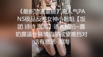 《最新顶流重磅》高人气PANS极品反差女神小姐姐【饭团 诗诗 淘淘】诱人私拍~露奶露逼丝袜情趣装欲望难挡对话有意思-淘淘