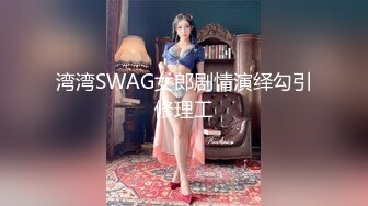 湾湾SWAG女郎剧情演绎勾引修理工