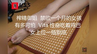  榨精御姐  禁欲一个月的女孩有多可怕  Vita 性奋吃着鸡巴 女上位一插到底