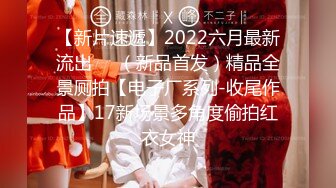 【新片速遞】2022六月最新流出❤️（新品首发）精品全景厕拍【电子厂系列-收尾作品】17新场景多角度偷拍红衣女神