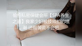 偷拍私密保健会所【SPA养生之道】良家少妇被技师扣的喷潮 还假装说不会吧