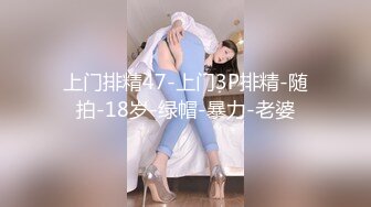 上门排精47-上门3P排精-随拍-18岁-绿帽-暴力-老婆