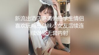 新流出酒店高清偷拍学生情侣喜欢玩鸡巴白袜小女友后续连续做爱无套内射