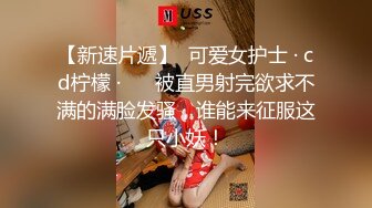 【新速片遞】  可爱女护士 · cd柠檬 ·❤️ 被直男射完欲求不满的满脸发骚，谁能来征服这只小妖！