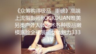 《众筹购得极品⭐重磅》高端上流摄影师ROCKDUAN唯美另类户外人体艺术各种极品嫩模露脸全裸展现女体魅力333P 1V