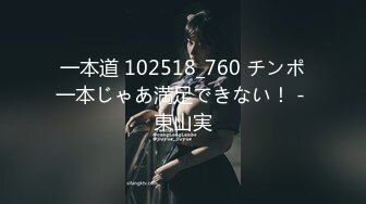 一本道 102518_760 チンポ一本じゃあ満足できない！ - 東山実