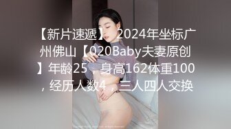 【新片速遞】  2024年坐标广州佛山【020Baby夫妻原创】年龄25，身高162体重100，经历人数4，三人四人交换