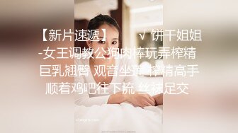 【新片速遞】  ❤️√ 饼干姐姐-女王调教公狗肉棒玩弄榨精 巨乳翘臀 观音坐莲 榨精高手顺着鸡吧往下流 丝袜足交 