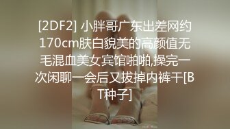 [2DF2] 小胖哥广东出差网约170cm肤白貌美的高颜值无毛混血美女宾馆啪啪,操完一次闲聊一会后又拔掉内裤干[BT种子]