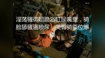 淫荡骚御姐跪浴缸尿嘴里，骑脸舔骚逼喷尿，美臀骑乘位爆操