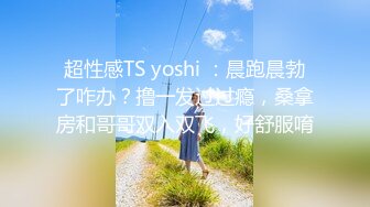 超性感TS yoshi ：晨跑晨勃了咋办？撸一发过过瘾，桑拿房和哥哥双入双飞，好舒服唷