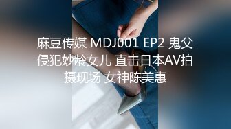 麻豆传媒 MDJ001 EP2 鬼父侵犯妙龄女儿 直击日本AV拍摄现场 女神陈美惠