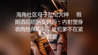 海角社区母子乱伦大神❤️假期酒后插熟女妈妈，内射塑身衣肉丝袜妈妈，趁后爹不在紧张刺激