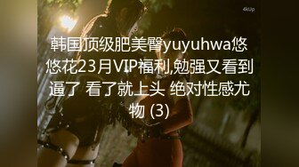 韩国顶级肥美臀yuyuhwa悠悠花23月VIP福利,勉强又看到逼了 看了就上头 绝对性感尤物 (3)