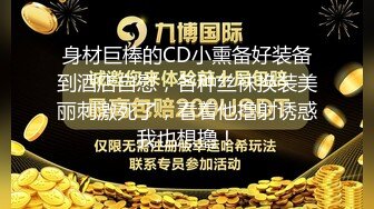 身材巨棒的CD小熏备好装备到酒店自慰，各种丝袜换装美丽刺激死了，看着他撸射诱惑我也想撸！