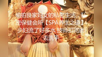 偷拍良家妇女的私密生活，私密保健会所【SPA养生之道】少妇流了好多水 技师扣完就去洗手