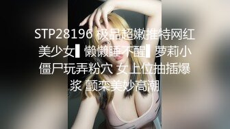 STP28196 极品超嫩推特网红美少女▌懒懒睡不醒▌萝莉小僵尸玩弄粉穴 女上位抽插爆浆 颤栾美妙高潮