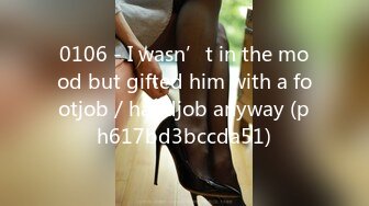 0106 - I wasn’t in the mood but gifted him with a footjob／handjob anyway (ph617bd3bccda51)