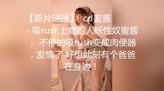 【新片速遞】  cd蜜酱 ❤️❤️- 吸rush上瘾的人妖性奴蜜酱， 不停的吸rush变成肉便器，发情了 好想此刻有个爸爸在身边！