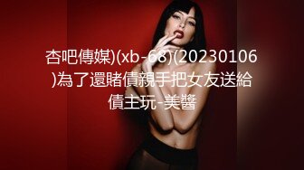 杏吧傳媒)(xb-68)(20230106)為了還賭債親手把女友送給債主玩-美醬