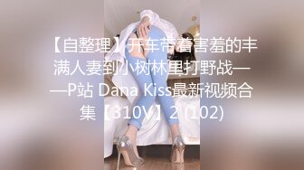 【自整理】开车带着害羞的丰满人妻到小树林里打野战——P站 Dana Kiss最新视频合集【310V】2 (102)