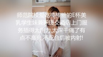 师范院校爱吃棒棒糖的E杯美乳学生妹兼职援交酒店上门服务插得太用力,太深干痛了有点不高兴,不配合后被内射!