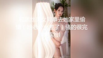  和黑丝美女同事去她家里偷情（她老公出差了）骚的很完美露脸l