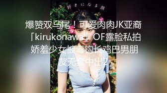 爆赞双马尾！可爱肉肉JK亚裔「kirukonawa」OF露脸私拍 娇羞少女被弯钩长鸡巴男朋友无套中出2