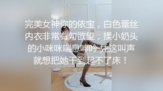 完美女神你的依宝，白色蕾丝内衣非常有勾欲望，揉小奶头的小咪咪喘息呻吟 凭这叫声就想把她干到起不了床！