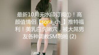 最新10月无水印订阅①！高颜值情侣【sora_ch_】推特福利！美乳白虎嫩穴，被大屌男友各种调教SM啪啪 (2)