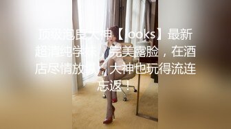 顶级泡良大神【looks】最新超清纯学妹，完美露脸，在酒店尽情放纵，大神也玩得流连忘返！