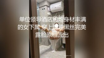  单位领导酒店约炮身材丰满的女下属 穿上情趣黑丝完美露脸原档流出