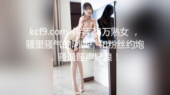 kcf9.com-抖音28万熟女 ，骚里骚气的阿姨，和粉丝约炮，骚逼淫声好浪！