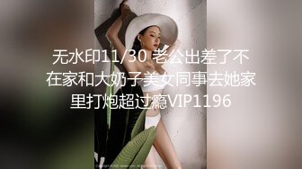 无水印11/30 老公出差了不在家和大奶子美女同事去她家里打炮超过瘾VIP1196