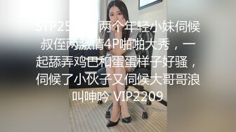 STP25440 两个年轻小妹伺候叔侄两激情4P啪啪大秀，一起舔弄鸡巴和蛋蛋样子好骚，伺候了小伙子又伺候大哥哥浪叫呻吟 VIP2209