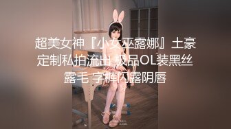 超美女神『小女巫露娜』土豪定制私拍流出 极品OL装黑丝露毛 字裤闪露阴唇