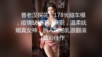    曹老汉探花，178长腿车模，疫情缺钱下海兼职，温柔妩媚真女神，后入啪啪乳浪翻滚，精彩佳作