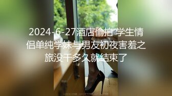 2024-6-27酒店偷拍 学生情侣单纯学妹与男友初夜害羞之旅没干多久就结束了