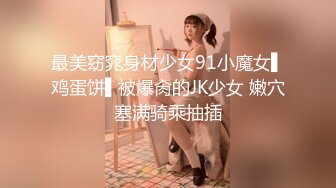 最美窈窕身材少女91小魔女▌鸡蛋饼▌被爆肏的JK少女 嫩穴塞满骑乘抽插