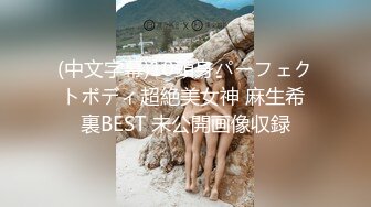 (中文字幕)10頭身パーフェクトボディ超絶美女神 麻生希 裏BEST 未公開画像収録