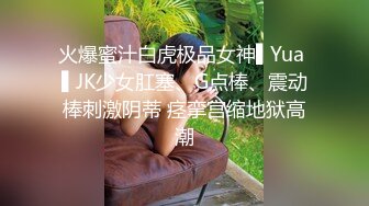 火爆蜜汁白虎极品女神▌Yua ▌JK少女肛塞、G点棒、震动棒刺激阴蒂 痉挛宫缩地狱高潮