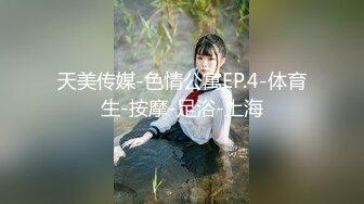 天美传媒-色情公寓EP.4-体育生-按摩-足浴-上海