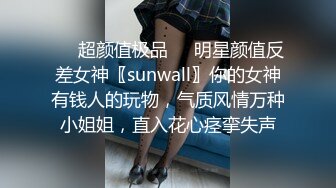 ❤️超颜值极品❤️明星颜值反差女神〖sunwall〗你的女神有钱人的玩物，气质风情万种小姐姐，直入花心痉挛失声