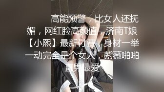 ⚫️⚫️高能预警，比女人还抚媚，网红脸高颜值，济南T娘【小熙】最新付费，身材一举一动完全是个女人，紫薇啪啪直男最爱