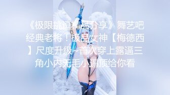 《极限挑逗精品分享》舞艺吧经典老将！极品女神【梅德西】尺度升级~首次穿上露逼三角小内无毛小逼顶给你看