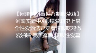 【网曝热M事件??制服萝莉】河南实验中X眼镜萝莉史上最全性爱甄选??穿着校服吃鸡做爱啪啪 完美露脸 校服性爱篇